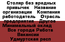 Столяр без вредных привычек › Название организации ­ Компания-работодатель › Отрасль предприятия ­ Другое › Минимальный оклад ­ 1 - Все города Работа » Вакансии   . Удмуртская респ.,Сарапул г.